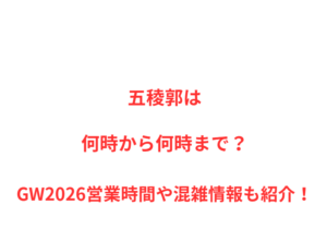 五稜郭は何時から何時まで？GW2026営業時間や混雑情報も紹介！