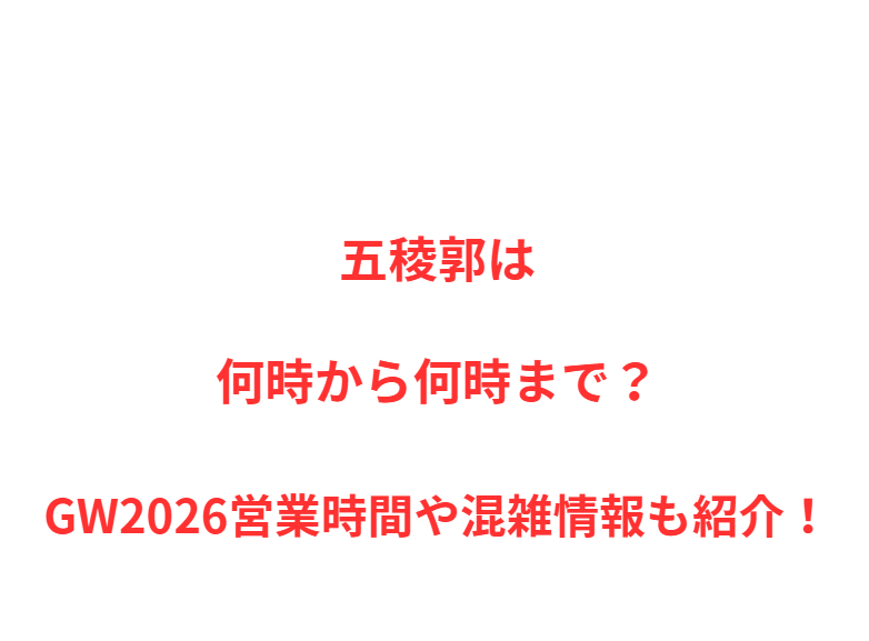 五稜郭は何時から何時まで？GW2026営業時間や混雑情報も紹介！