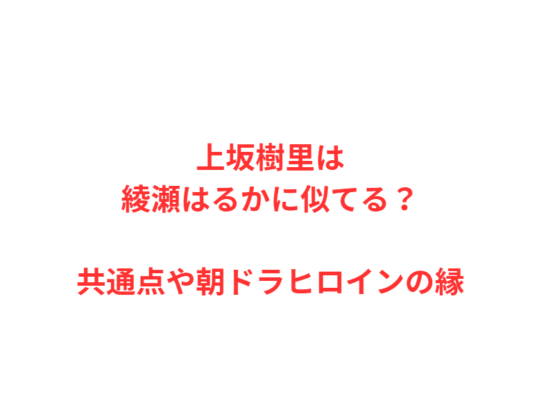 上坂樹里は綾瀬はるかに似てる？共通点や朝ドラヒロインの縁