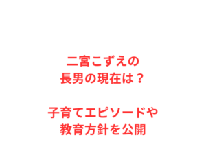 二宮こずえの長男の現在は？子育てエピソードや教育方針を公開
