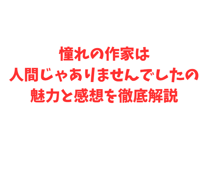 憧れの作家は人間じゃありませんでしたの魅力と感想を徹底解説