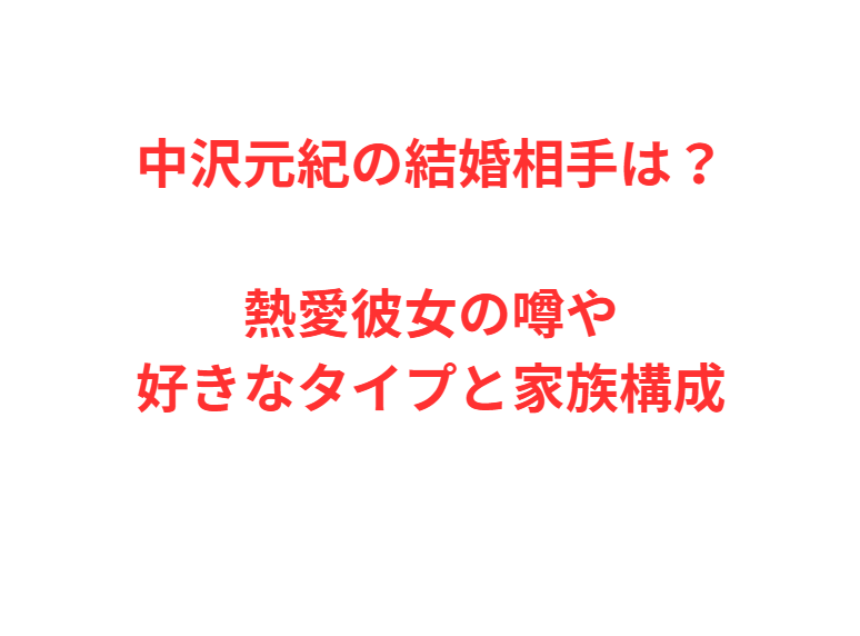 中沢元紀の結婚相手は？熱愛彼女の噂や好きなタイプと家族構成