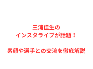三浦佳生のインスタライブが話題！素顔や選手との交流を徹底解説