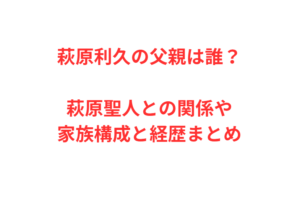 萩原利久の父親は誰？萩原聖人との関係や家族構成と経歴まとめ