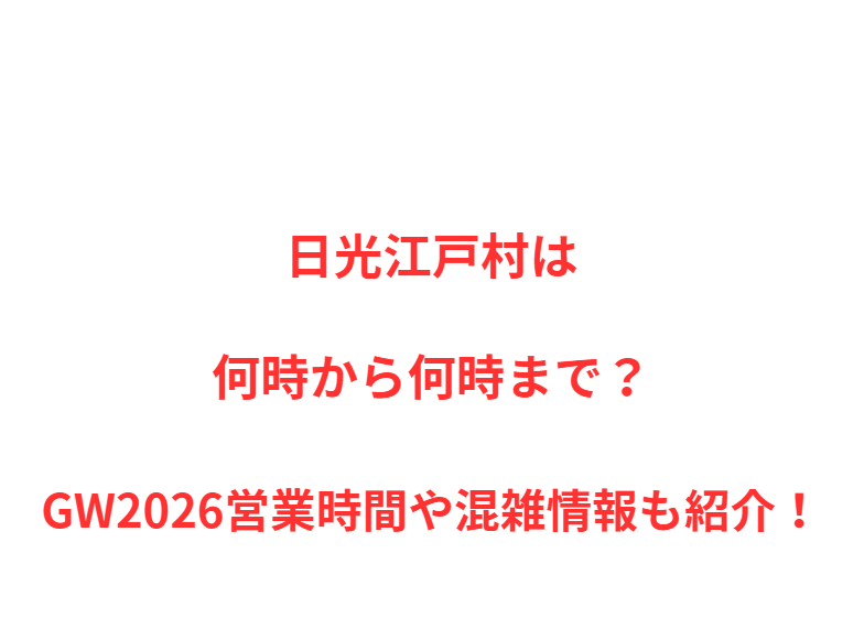 日光江戸村は何時から何時まで？GW営業時間や混雑情報も紹介！