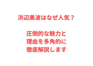 浜辺美波はなぜ人気？圧倒的な魅力と理由を多角的に徹底解説します