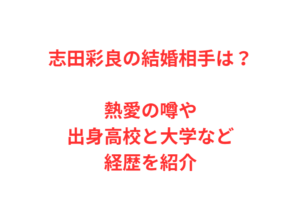 志田彩良の結婚相手は?熱愛の噂や出身高校と大学など経歴を紹介