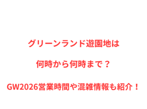 グリーンランド遊園地は何時から何時まで？GW2026営業時間や混雑情報も紹介！