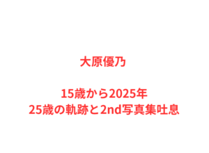大原優乃 15歳から2025年25歳の軌跡と2nd写真集吐息