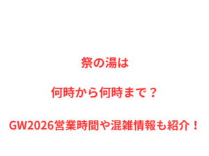 祭の湯は何時から何時まで？GW2026営業時間や混雑情報も紹介！