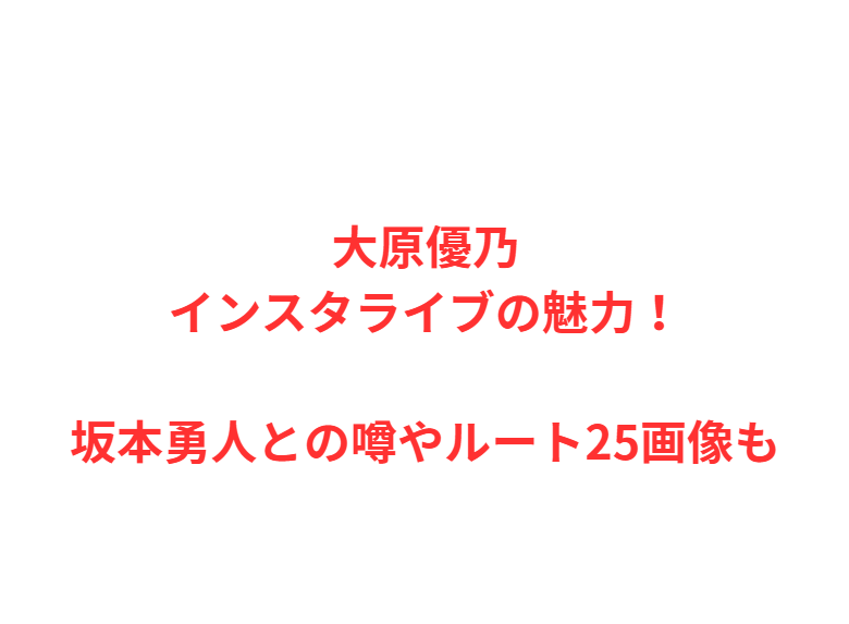 大原優乃インスタライブの魅力！坂本勇人との噂やルート25画像も