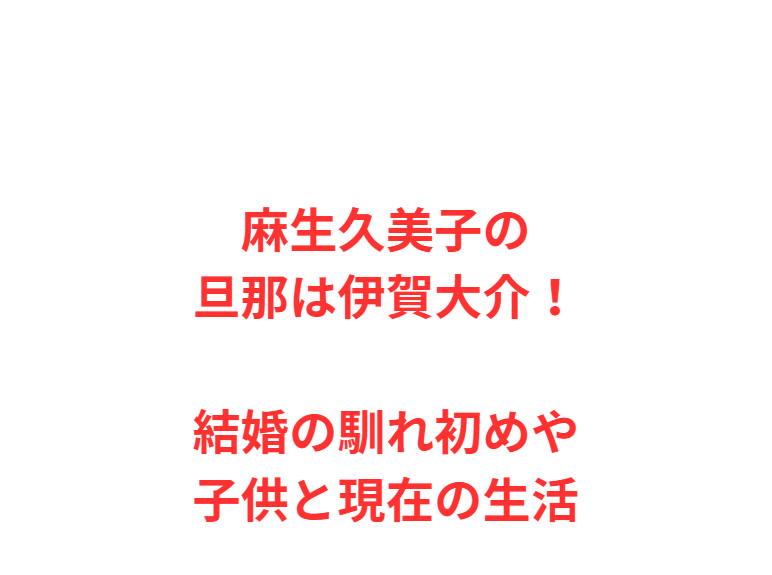 麻生久美子の旦那は伊賀大介！結婚の馴れ初めや子供と現在の生活