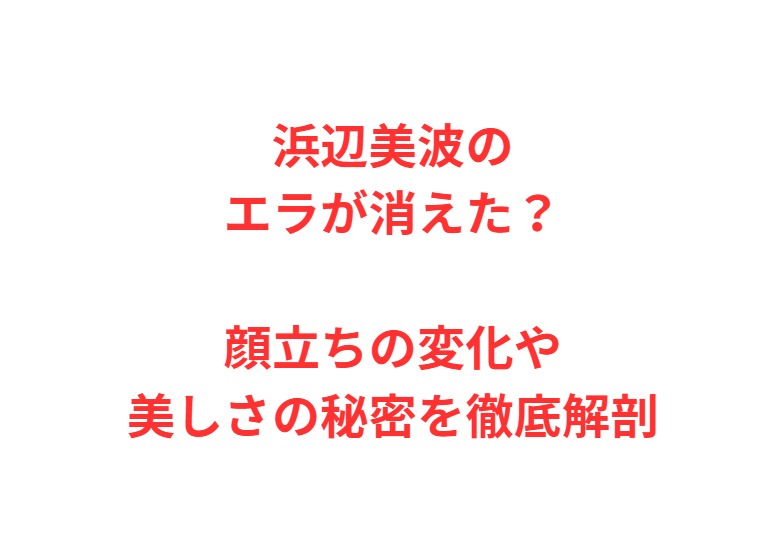 浜辺美波のエラが消えた？顔立ちの変化や美しさの秘密を徹底解剖