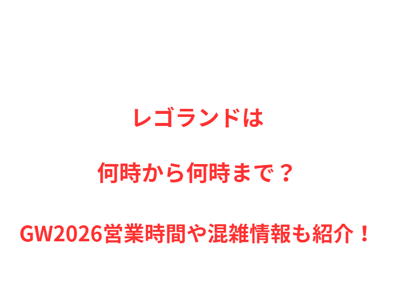 レゴランドは何時から何時まで？GW2026混雑状況や駐車場情報も紹介！