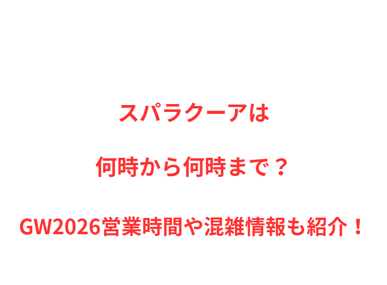 スパラクーアは何時から何時まで？GW営業時間や混雑情報も紹介！