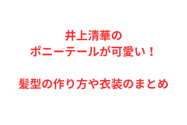 井上清華のポニーテールが可愛い！髪型の作り方や衣装のまとめ