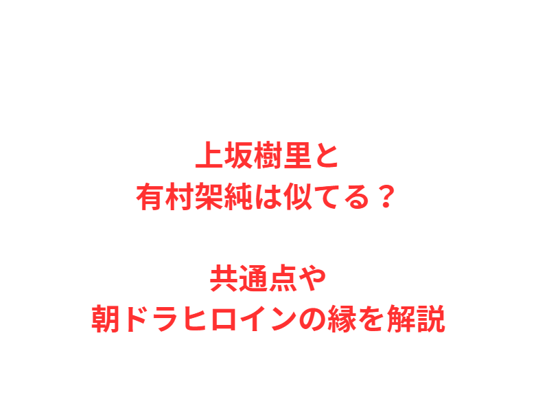上坂樹里と有村架純は似てる？共通点や朝ドラヒロインの縁を解説