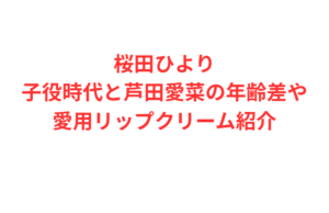 桜田ひより子役時代と芦田愛菜の年齢差や愛用リップクリーム紹介