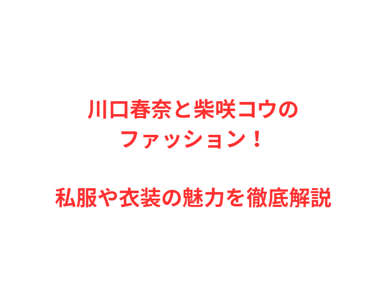 川口春奈と柴咲コウのファッション！私服や衣装の魅力を徹底解説