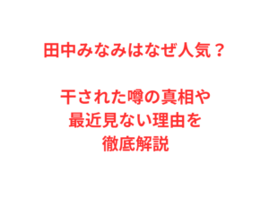 田中みなみはなぜ人気？干された噂の真相や最近見ない理由を徹底解説
