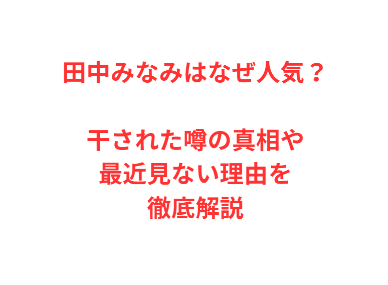田中みなみはなぜ人気？干された噂の真相や最近見ない理由を徹底解説
