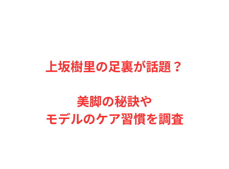 上坂樹里の足裏が話題？美脚の秘訣やモデルのケア習慣を調査
