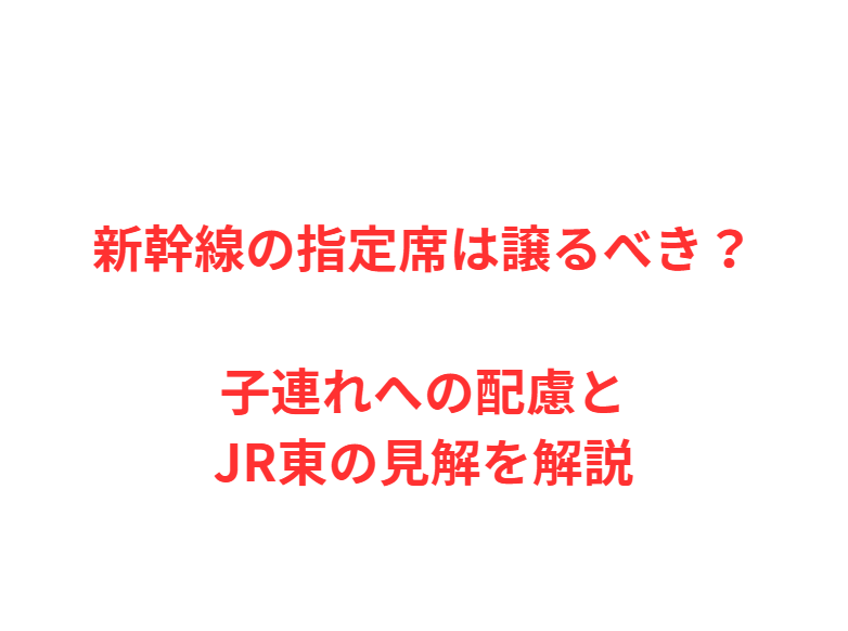 新幹線の指定席は譲るべき？子連れへの配慮とJR東の見解を解説