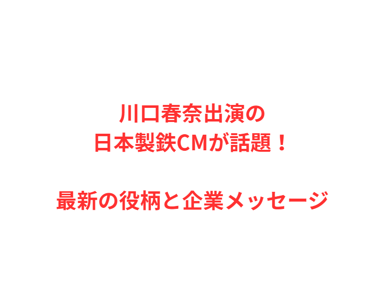 川口春奈出演の日本製鉄CMが話題！最新の役柄と企業メッセージ