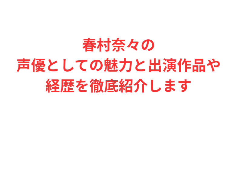 春村奈々の声優としての魅力と出演作品や経歴を徹底紹介します