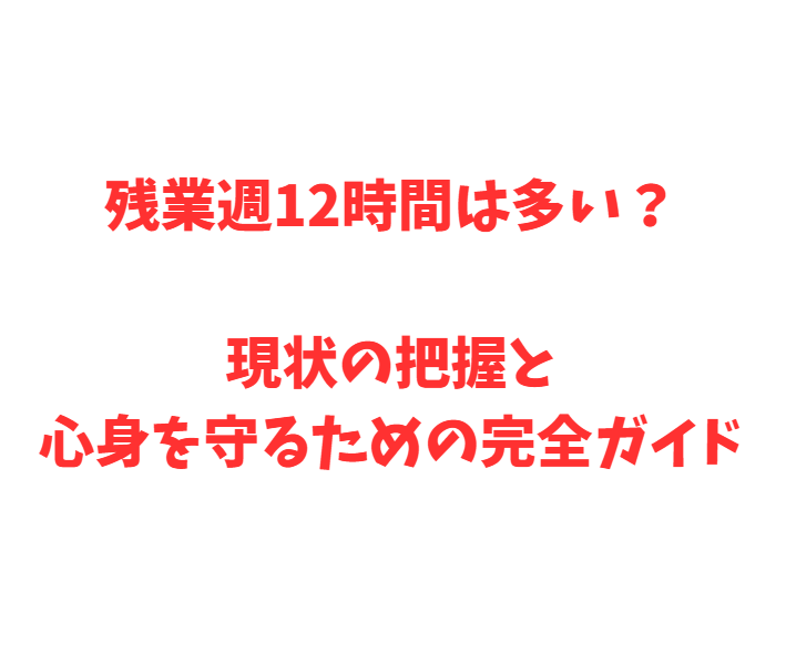 残業週12時間は多い？現状の把握と心身を守るための完全ガイド