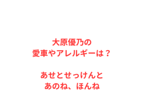 大原優乃の愛車やアレルギーは？あせとせっけんとあのね、ほんね