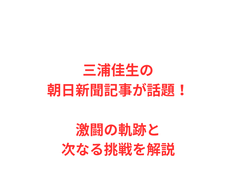 三浦佳生の朝日新聞記事が話題！激闘の軌跡と次なる挑戦を解説