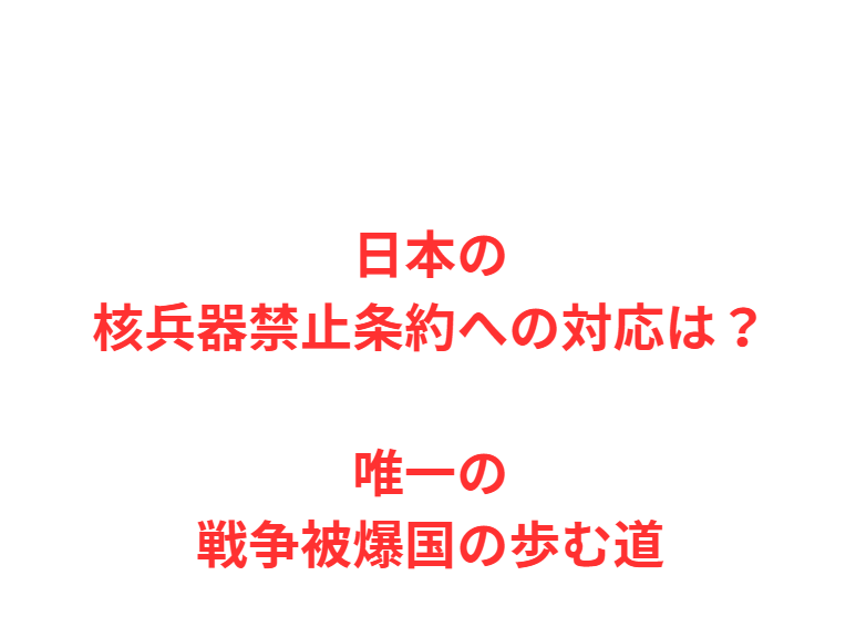 日本の核兵器禁止条約への対応は？唯一の戦争被爆国の歩む道
