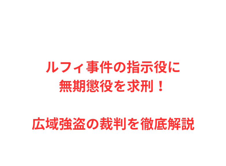 ルフィ事件の指示役に無期懲役を求刑！広域強盗の裁判を徹底解説