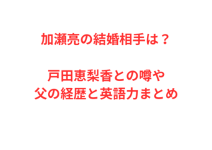加瀬亮の結婚相手は？戸田恵梨香との噂や父の経歴と英語力まとめ