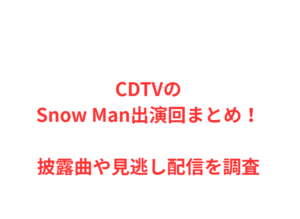 CDTVのSnow Man出演回まとめ!披露曲や見逃し配信を調査