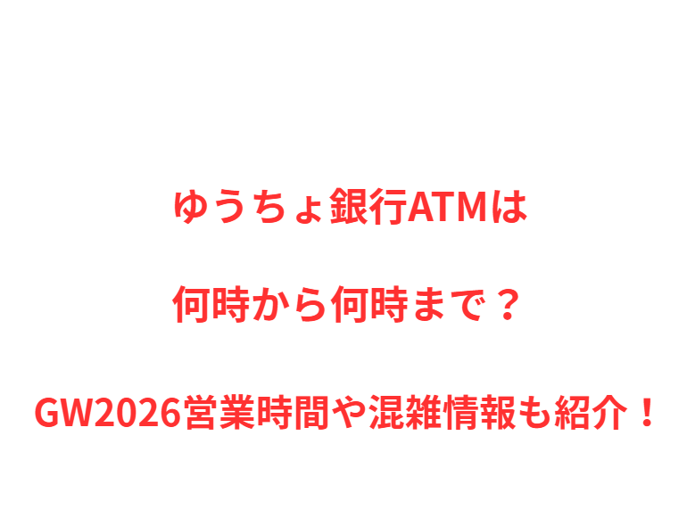 ゆうちょ銀行ATMは何時から何時まで？GW2026営業時間や混雑情報も紹介！