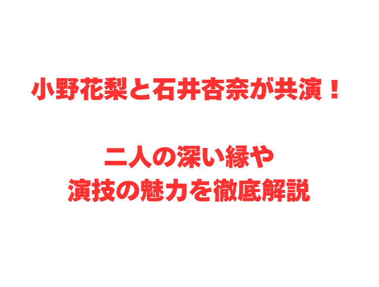 小野花梨と石井杏奈が共演！二人の深い縁や演技の魅力を徹底解説