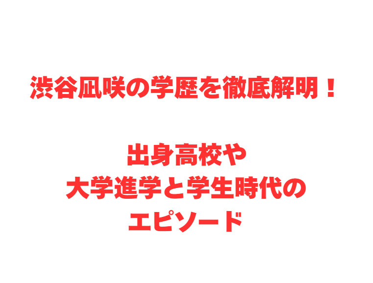 渋谷凪咲の学歴を徹底解明！出身高校や大学進学と学生時代のエピソード