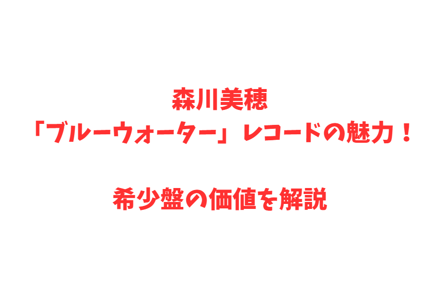 森川美穂「ブルーウォーター」レコードの魅力！希少盤の価値を解説