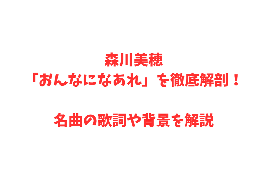 森川美穂「おんなになあれ」を徹底解剖！名曲の歌詞や背景を解説