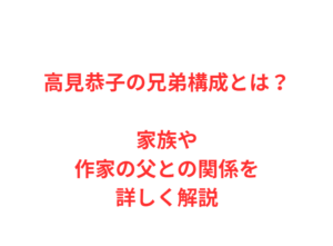 高見恭子の兄弟構成とは？家族や作家の父との関係を詳しく解説