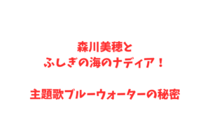 森川美穂とふしぎの海のナディア!主題歌ブルーウォーターの秘密