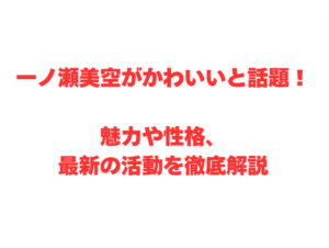 一ノ瀬美空がかわいいと話題！魅力や性格、最新の活動を徹底解説