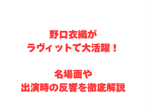 野口衣織がラヴィットで大活躍！名場面や出演時の反響を徹底解説