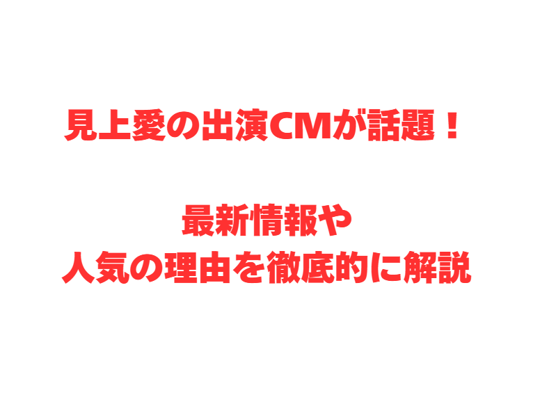 見上愛の出演CMが話題！最新情報や人気の理由を徹底的に解説