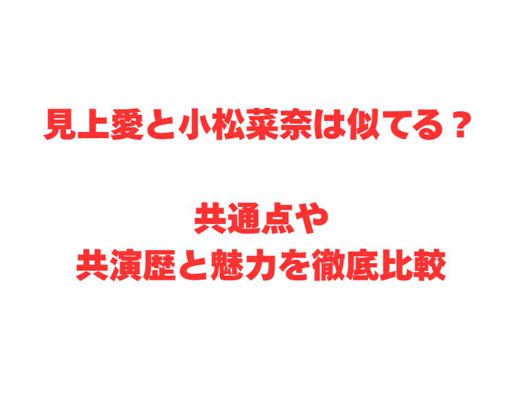 見上愛と小松菜奈は似てる？共通点や共演歴と魅力を徹底比較