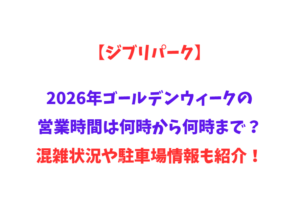 【ジブリパーク】2026年GWの営業時間は何時から何時まで？混雑状況や駐車場情報も紹介！