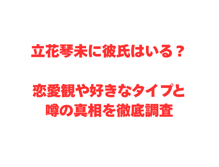 立花琴未に彼氏はいる？恋愛観や好きなタイプと噂の真相を徹底調査