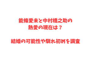 能條愛未と中村橋之助の熱愛の現在は？結婚の可能性や馴れ初めを調査